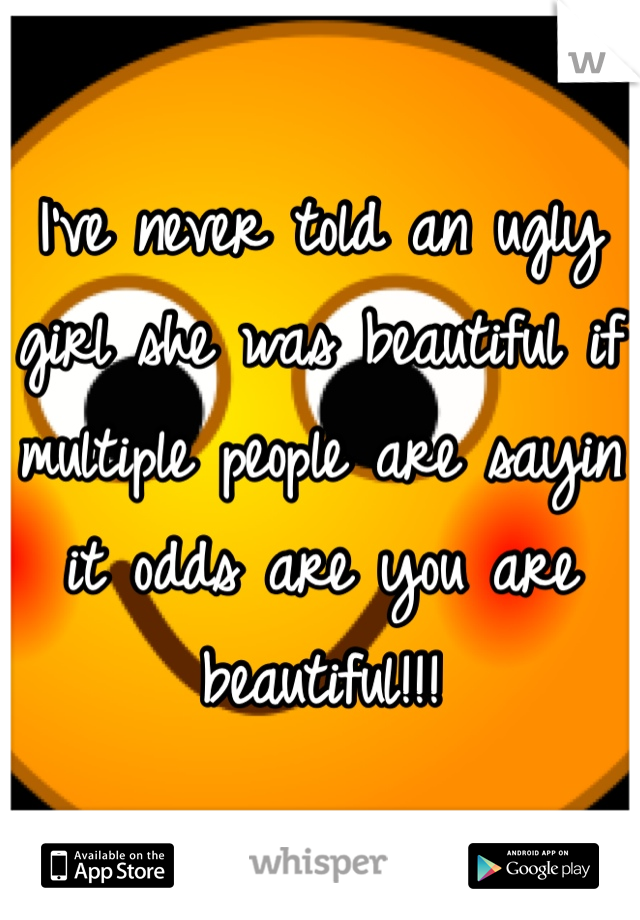 I've never told an ugly girl she was beautiful if multiple people are sayin it odds are you are beautiful!!!