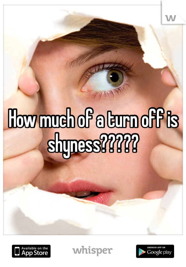 How much of a turn off is shyness?????