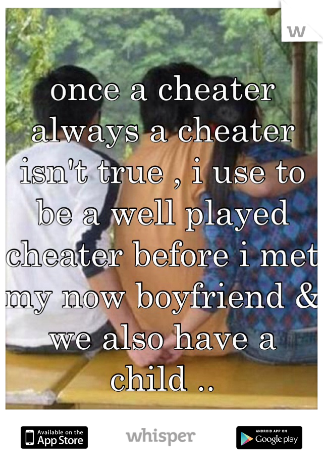 once a cheater always a cheater isn't true , i use to be a well played cheater before i met my now boyfriend & we also have a child ..