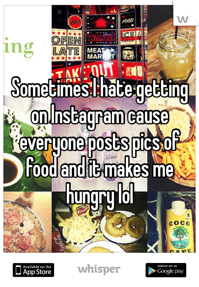 Sometimes I hate getting on Instagram cause everyone posts pics of food and it makes me hungry lol