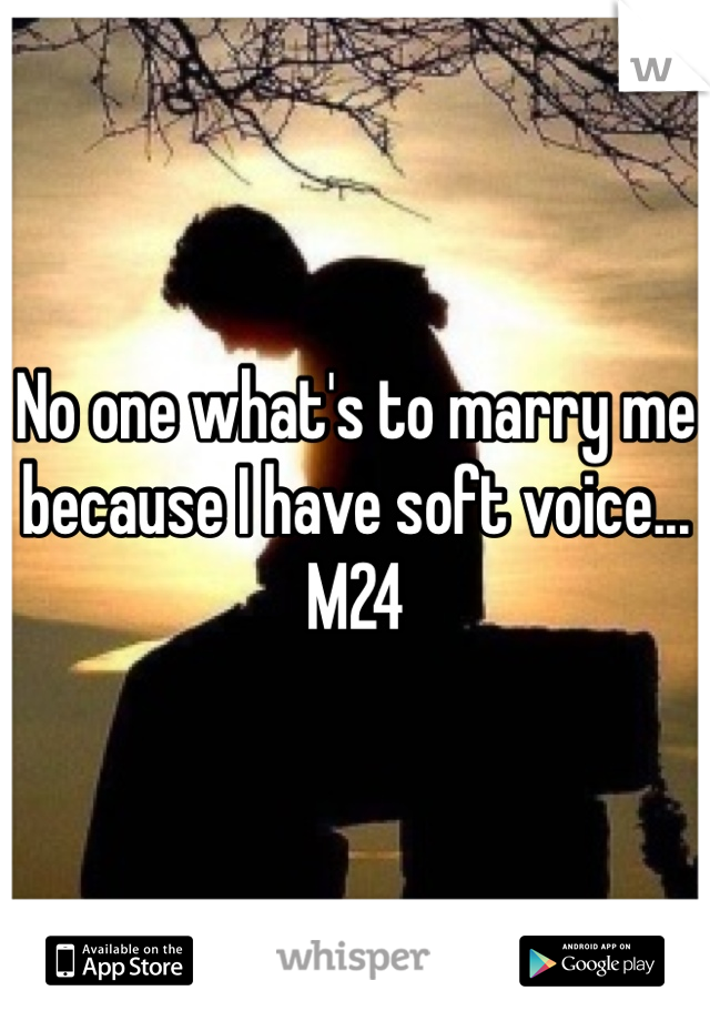No one what's to marry me because I have soft voice... M24