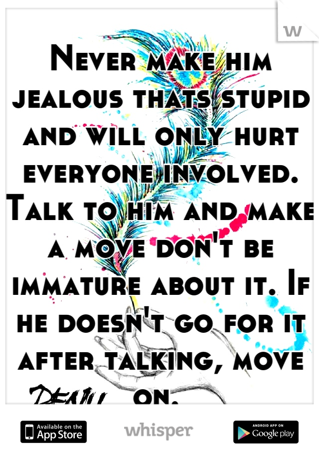 Never make him jealous thats stupid and will only hurt everyone involved. Talk to him and make a move don't be immature about it. If he doesn't go for it after talking, move on. 