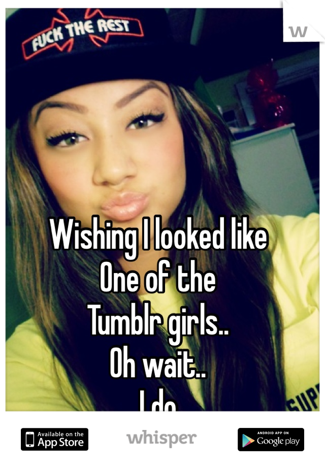 Wishing I looked like
One of the
Tumblr girls..
Oh wait..
I do
(: