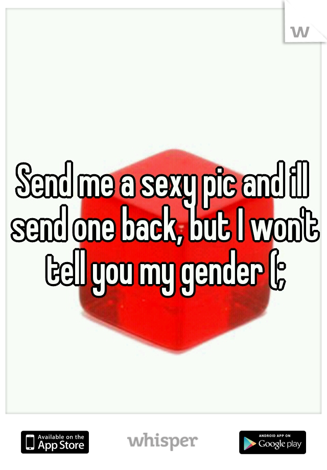 Send me a sexy pic and ill send one back, but I won't tell you my gender (;