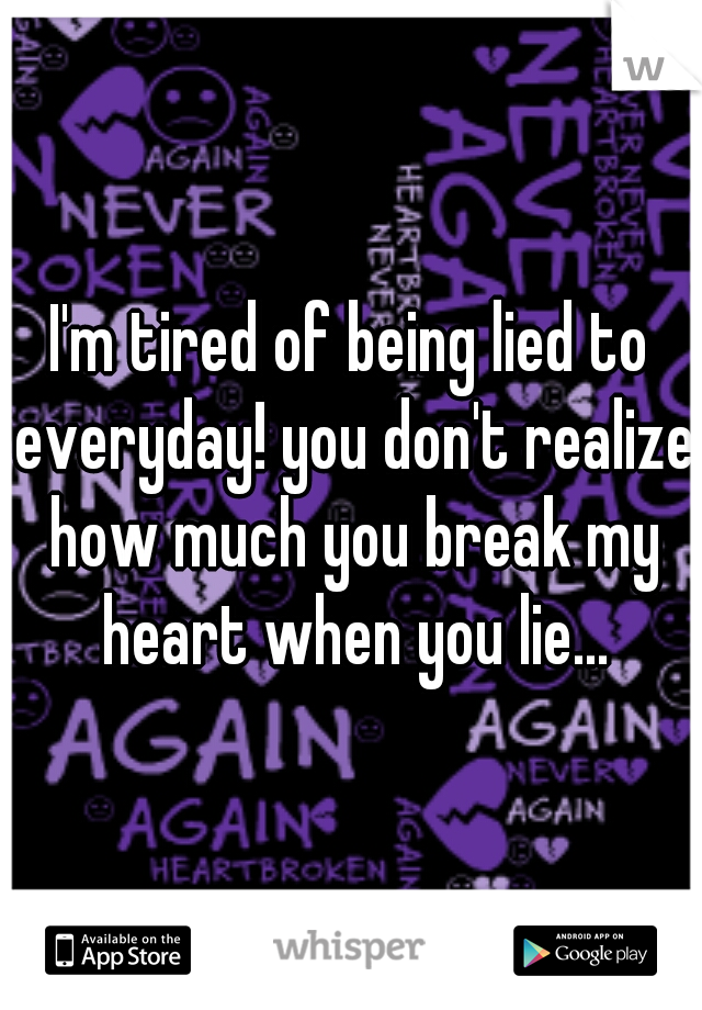 I'm tired of being lied to everyday! you don't realize how much you break my heart when you lie...