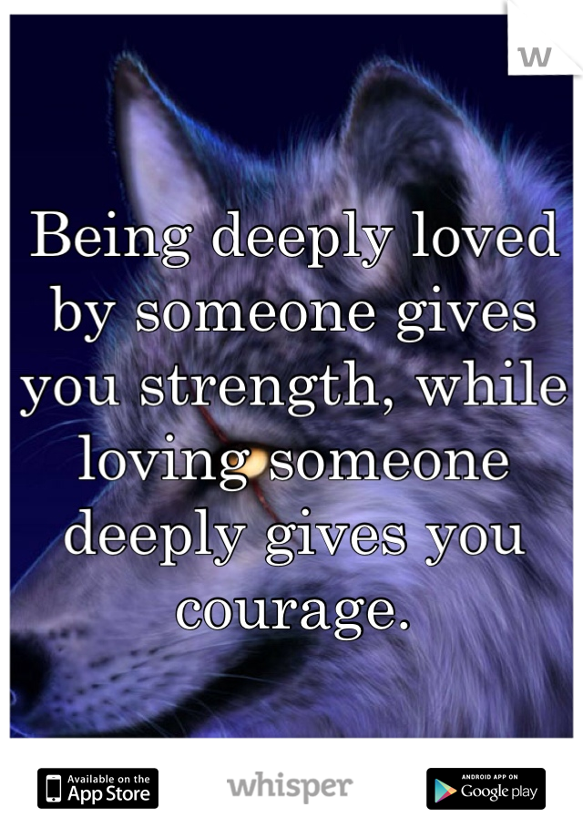 Being deeply loved by someone gives you strength, while loving someone deeply gives you courage.

