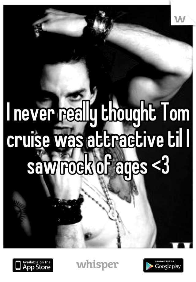 I never really thought Tom cruise was attractive til I saw rock of ages <3