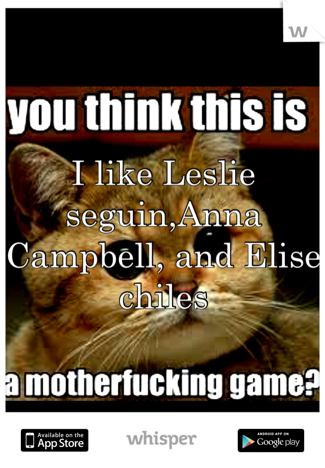 I like Leslie seguin,Anna Campbell, and Elise chiles