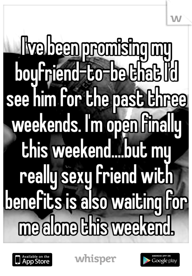 I've been promising my boyfriend-to-be that I'd see him for the past three weekends. I'm open finally this weekend....but my really sexy friend with benefits is also waiting for me alone this weekend. 