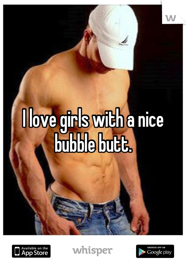 I love girls with a nice bubble butt.