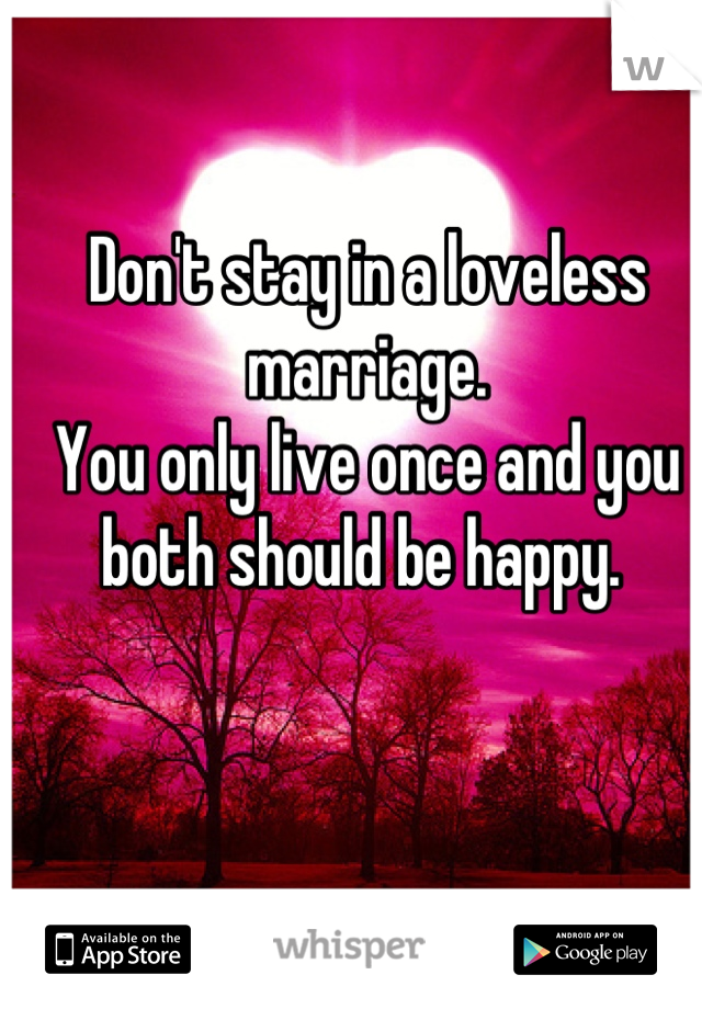 Don't stay in a loveless marriage. 
You only live once and you both should be happy. 