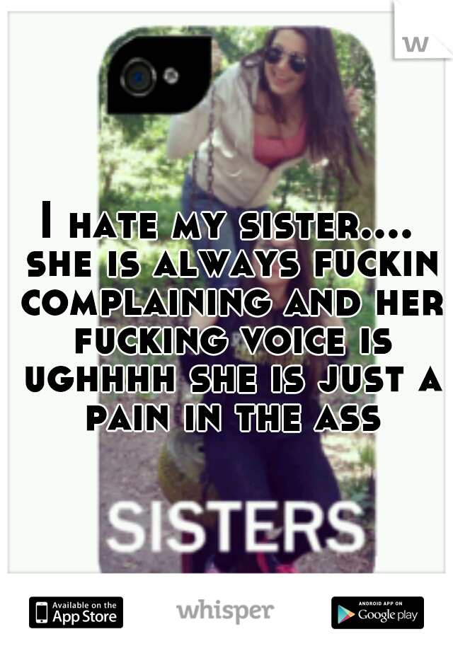 I hate my sister.... she is always fuckin complaining and her fucking voice is ughhhh she is just a pain in the ass