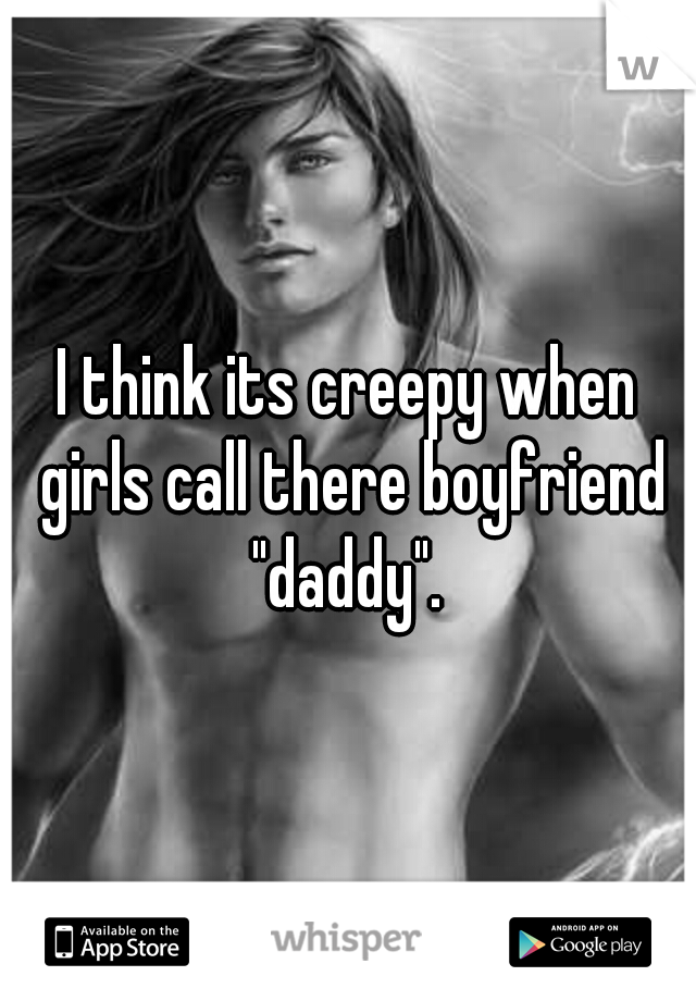 I think its creepy when girls call there boyfriend "daddy". 