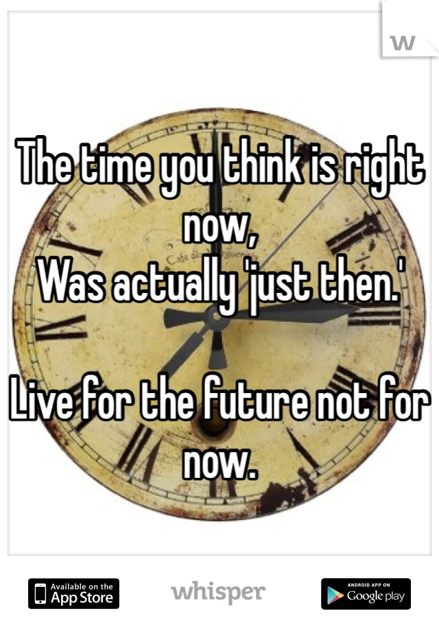 The time you think is right now,
Was actually 'just then.'

Live for the future not for now. 