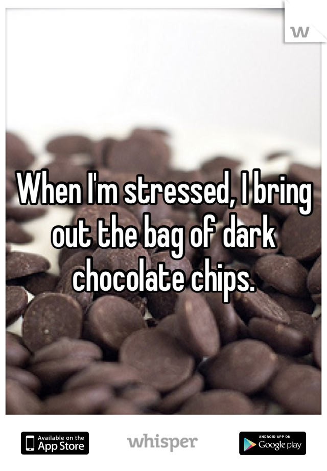 When I'm stressed, I bring out the bag of dark chocolate chips. 