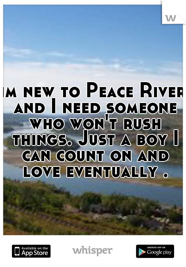 im new to Peace River and I need someone who won't rush things. Just a boy I can count on and love eventually .