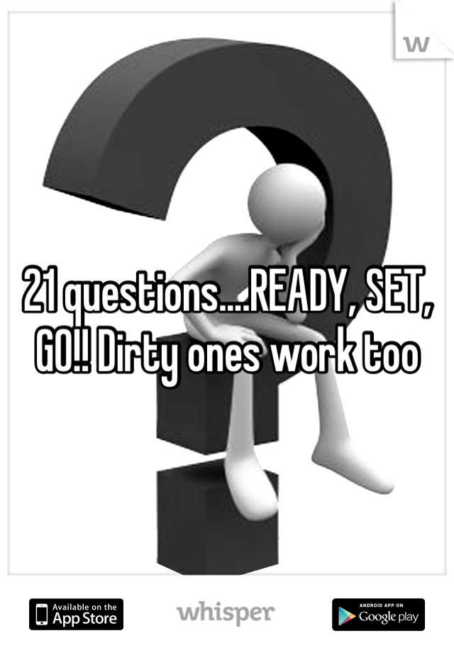 21 questions....READY, SET, GO!! Dirty ones work too
