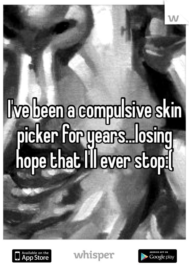 I've been a compulsive skin picker for years...losing hope that I'll ever stop:(