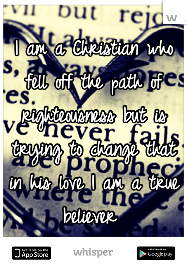 I am a Christian who fell off the path of righteousness but is trying to change that in his love I am a true believer 