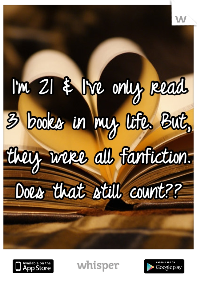 I'm 21 & I've only read 3 books in my life. But, they were all fanfiction. Does that still count??
