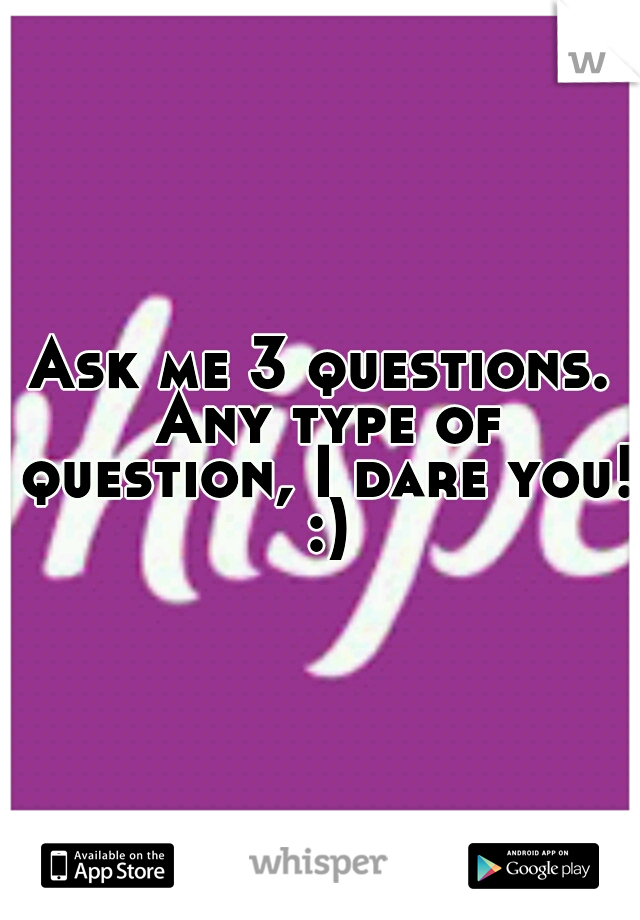 Ask me 3 questions. Any type of question, I dare you! :)