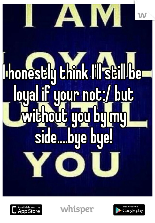 I honestly think I'll still be loyal if your not:/ but without you by my side....bye bye!