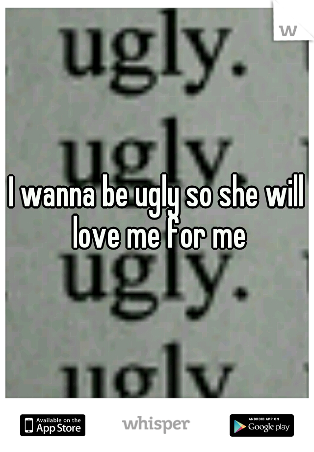 I wanna be ugly so she will love me for me