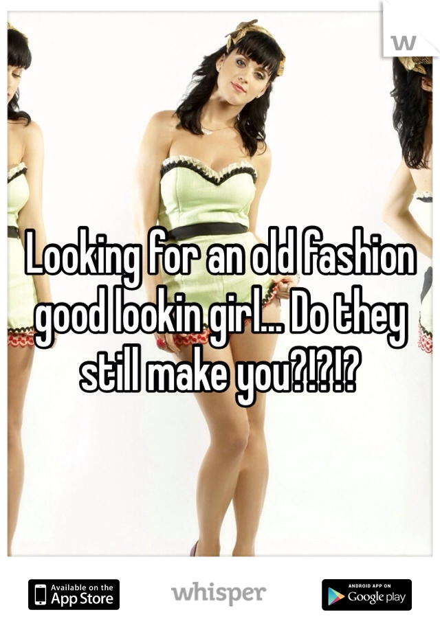 Looking for an old fashion good lookin girl... Do they still make you?!?!?