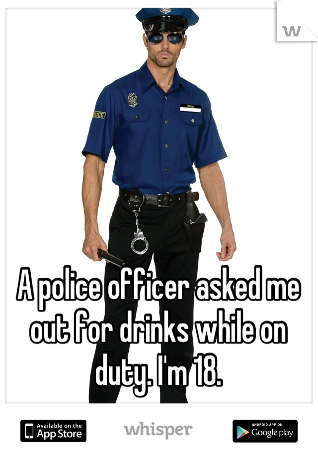 A police officer asked me out for drinks while on duty. I'm 18.