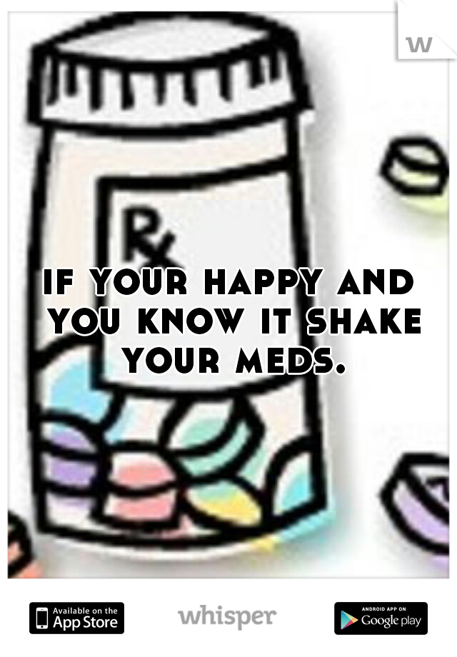 if your happy and you know it shake your meds.