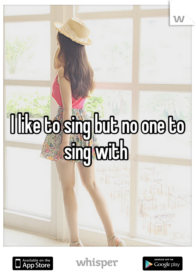 I like to sing but no one to sing with 