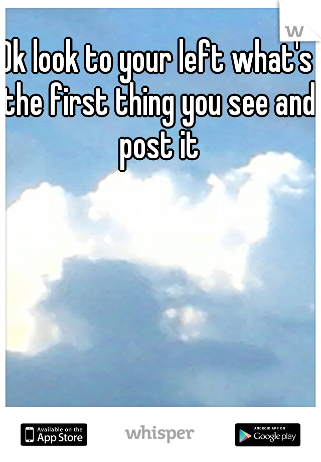 Ok look to your left what's the first thing you see and post it