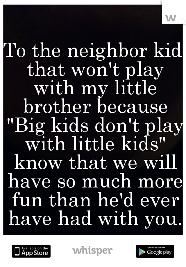 To the neighbor kid that won't play with my little brother because "Big kids don't play with little kids" know that we will have so much more fun than he'd ever have had with you.