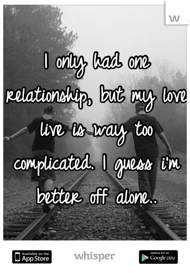 I only had one relationship, but my love live is way too complicated. I guess i'm better off alone..