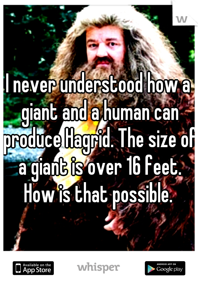 I never understood how a giant and a human can produce Hagrid. The size of a giant is over 16 feet. How is that possible. 