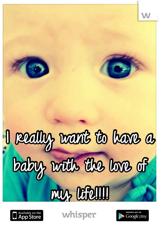 I really want to have a baby with the love of my life!!!!