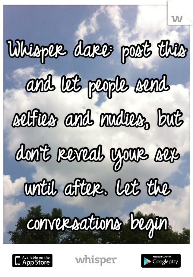 Whisper dare: post this and let people send selfies and nudies, but don't reveal your sex until after. Let the conversations begin