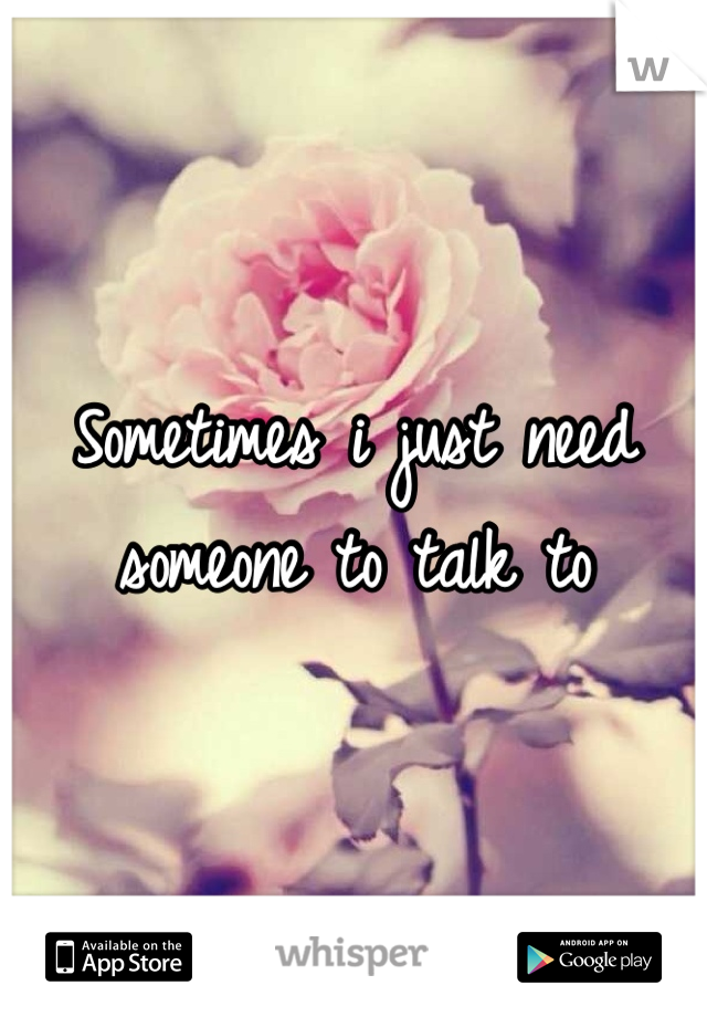 Sometimes i just need someone to talk to 