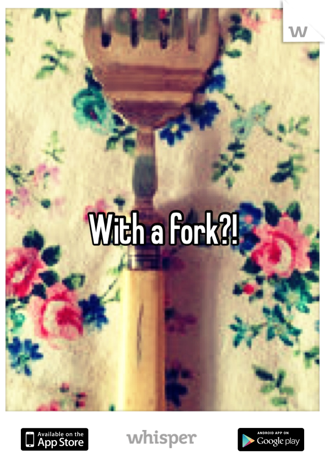 With a fork?!
