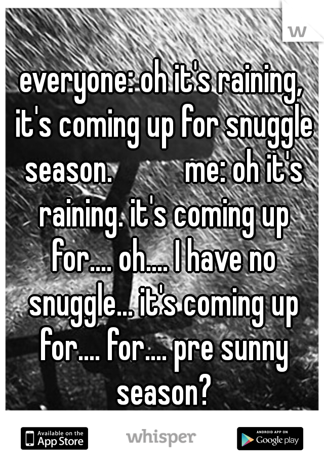 everyone: oh it's raining, it's coming up for snuggle season.           me: oh it's raining. it's coming up for.... oh.... I have no snuggle... it's coming up for.... for.... pre sunny season?