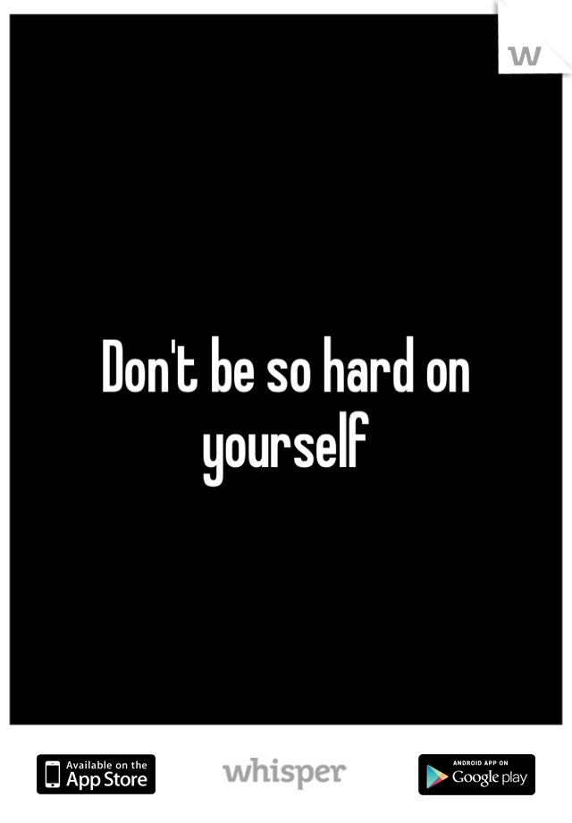 Don't be so hard on yourself 