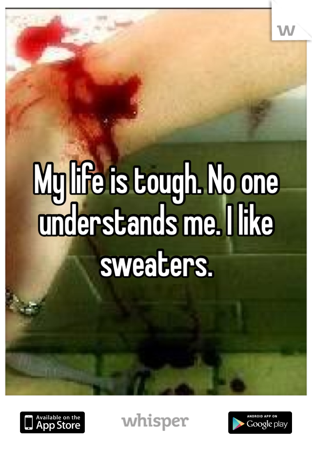 My life is tough. No one understands me. I like sweaters.