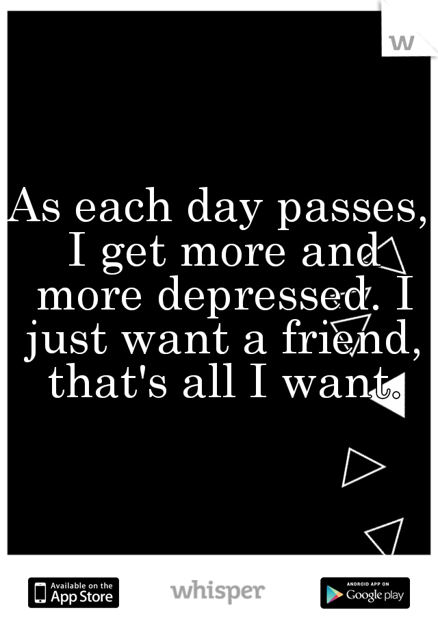 As each day passes, I get more and more depressed. I just want a friend, that's all I want.