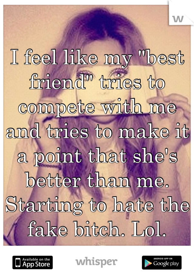 I feel like my "best friend" tries to compete with me and tries to make it a point that she's better than me. 
Starting to hate the fake bitch. Lol. 