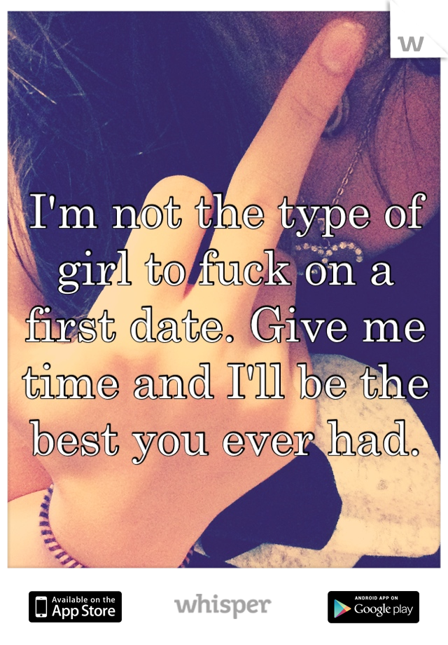 I'm not the type of girl to fuck on a first date. Give me time and I'll be the best you ever had.