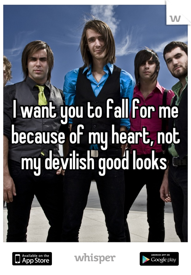 I want you to fall for me because of my heart, not my devilish good looks 