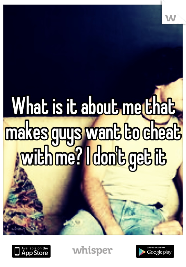 What is it about me that makes guys want to cheat with me? I don't get it