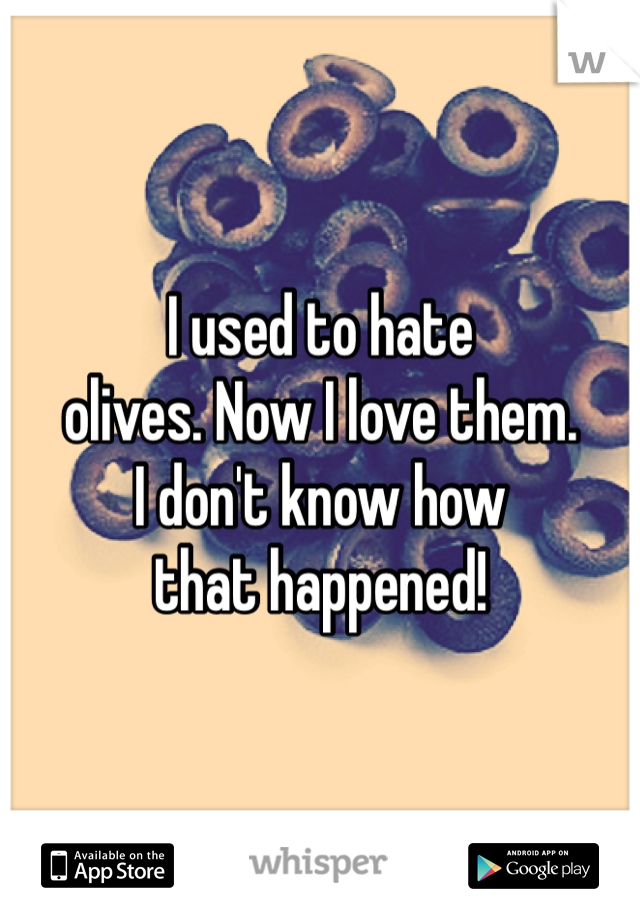 I used to hate
olives. Now I love them.
I don't know how
that happened!