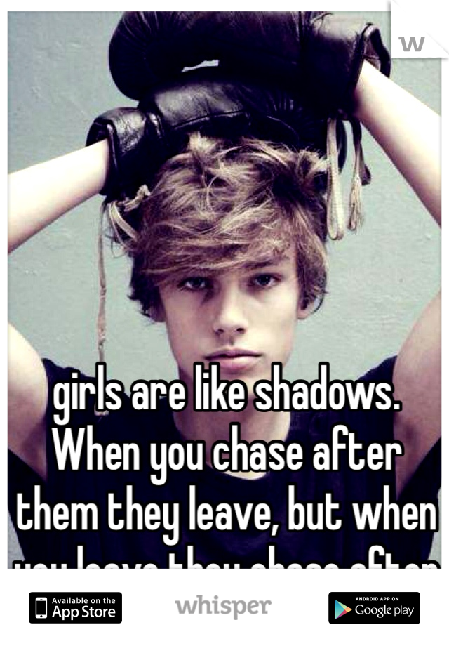 girls are like shadows. 
When you chase after them they leave, but when you leave they chase after you.