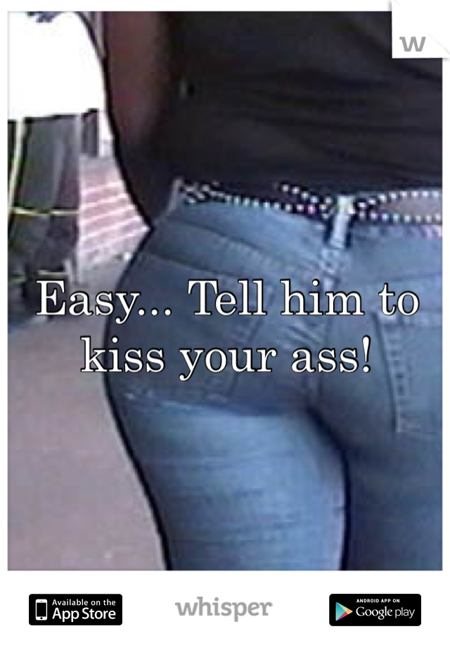 Easy... Tell him to kiss your ass!